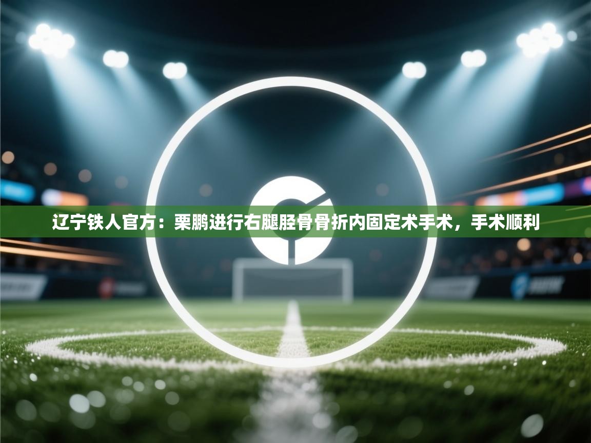 辽宁铁人官方:栗鹏进行右腿胫骨骨折内固定术手术,手术顺利 第1张