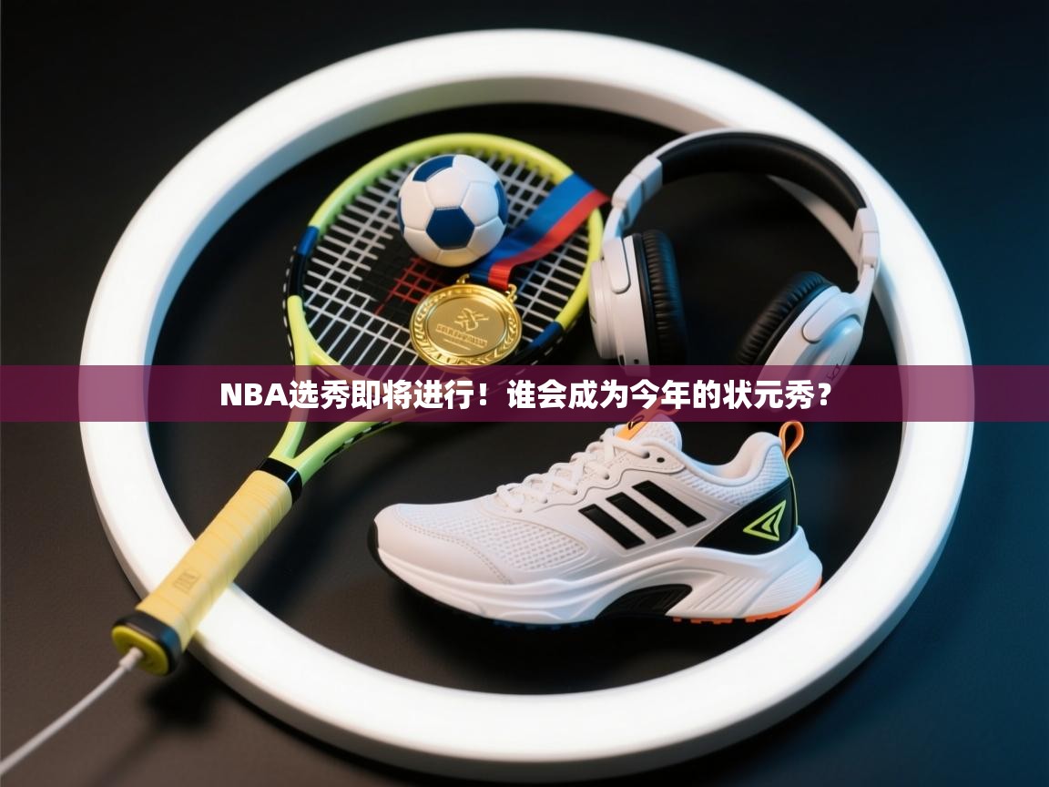 NBA选秀即将进行！谁会成为今年的状元秀？