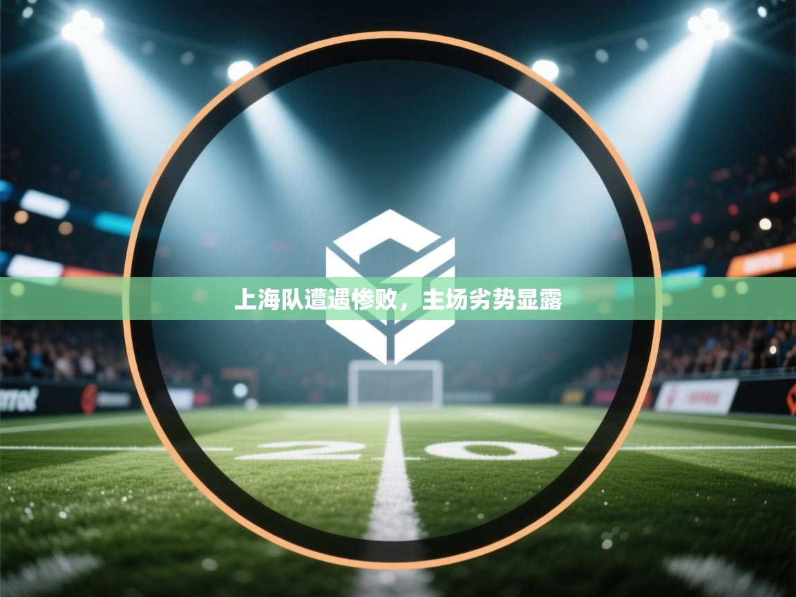 上海队遭遇惨败，主场劣势显露  第1张